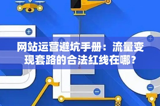 网站运营避坑手册：流量变现套路的合法红线在哪？