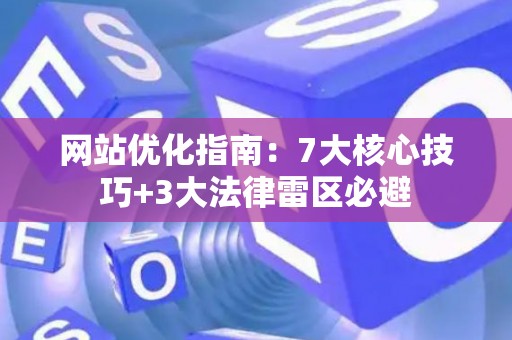 网站优化指南：7大核心技巧+3大法律雷区必避
