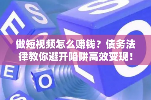 做短视频怎么赚钱？债务法律教你避开陷阱高效变现！