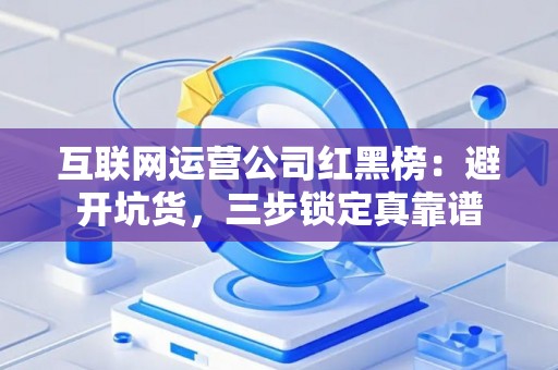 互联网运营公司红黑榜：避开坑货，三步锁定真靠谱