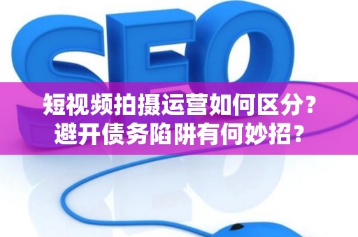 短视频拍摄运营如何区分？避开债务陷阱有何妙招？