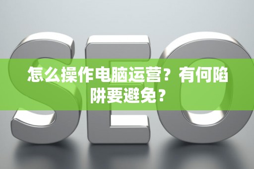 怎么操作电脑运营？有何陷阱要避免？