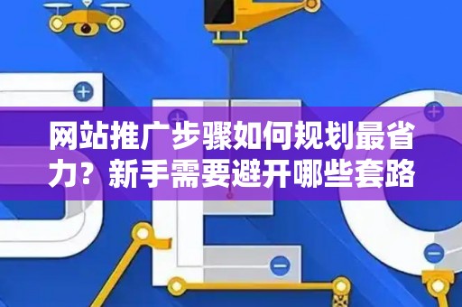 网站推广步骤如何规划最省力？新手需要避开哪些套路？