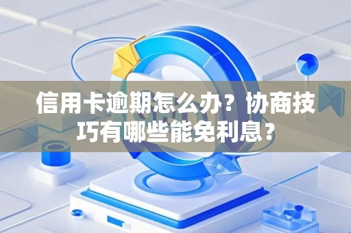 信用卡逾期怎么办？协商技巧有哪些能免利息？